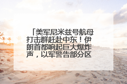 美军尼米兹号航母打击群赶赴中东！伊朗首都响起巨大爆炸声，以军警告部分区域民众紧急撤离